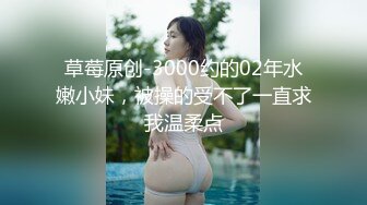 草莓原创-3000约的02年水嫩小妹，被操的受不了一直求我温柔点