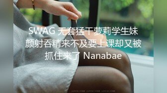 SWAG 无套猛干萝莉学生妹颜射吞精来不及要上课却又被抓住来了 Nanabae