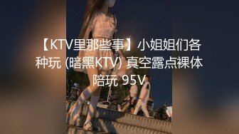 【KTV里那些事】小姐姐们各种玩 (暗黑KTV) 真空露点裸体陪玩 95V