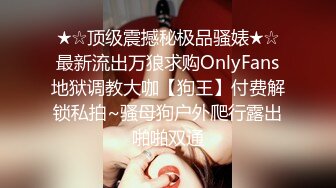 ★☆顶级震撼秘极品骚婊★☆最新流出万狼求购OnlyFans地狱调教大咖【狗王】付费解锁私拍~骚母狗户外爬行露出啪啪双通