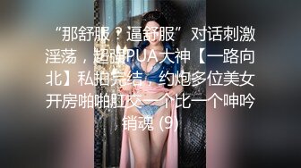 “那舒服？逼舒服”对话刺激淫荡，超强PUA大神【一路向北】私拍完结，约炮多位美女开房啪啪肛交一个比一个呻吟销魂 (9)