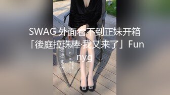 SWAG 外面看不到正妹开箱「後庭拉珠棒·我又来了」Funnyg