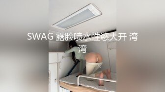 SWAG 露脸喷水性慾大开 湾湾