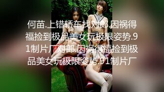 何苗.上错轿车找对郎.因祸得福捡到极品美女玩极限姿势.91制片厂对郎.因祸得福捡到极品美女玩极限姿势.91制片厂