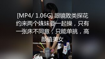 [MP4/ 1.06G] 眼镜败类探花约来两个妹妹要一起操，只有一张床不同意，只能单挑，高颜值美女