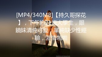 [MP4/340MB]【持久哥探花】，下午約21歲大學生，眼鏡妹清純可愛，單純缺少性經驗，激情啪啪