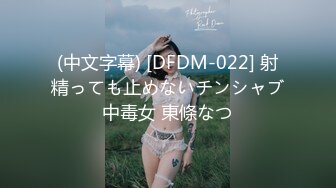 (中文字幕) [DFDM-022] 射精っても止めないチンシャブ中毒女 東條なつ