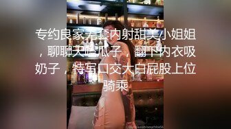 专约良家无套内射甜美小姐姐，聊聊天嗑瓜子，翻下内衣吸奶子，特写口交大白屁股上位骑乘