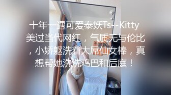 十年一遇可爱泰妖Ts--Kitty 美过当代网红，气质无与伦比，小娇躯洗着大屌仙女棒，真想帮她洗洗鸡巴和后庭！