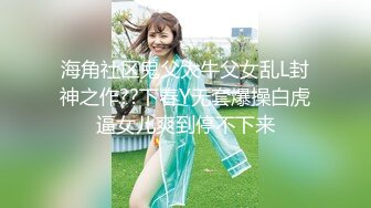 海角社区鬼父大牛父女乱L封神之作??下春Y无套爆操白虎逼女儿爽到停不下来