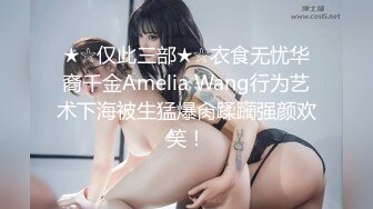 ★☆仅此三部★☆衣食无忧华裔千金Amelia Wang行为艺术下海被生猛爆肏蹂躏强颜欢笑！