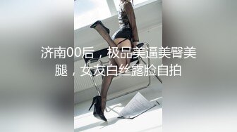 济南00后，极品美逼美臀美腿，女友白丝露脸自拍