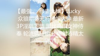 【最强❤️绿妻大神】Lucky✿ 众狼期待天府绿帽大神 最新3P淫趴下集 黑丝高跟女神侍奉 轮流疯狂输出 爆射吞精太骚了