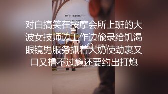 对白搞笑在按摩会所上班的大波女技师边工作边偸录给饥渴眼镜男服务抓着大奶使劲裹又口又撸不过瘾还要约出打炮