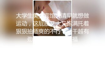 大学生美女宾馆大清早就想做运动，这屁股又大又饱满托着狠狠抽插爽的不行，越干越有劲大喊浪叫销魂性福