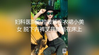 妇科医院监控破解连衣裙小美女 脱下内裤叉开腿躺在床上