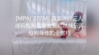 [MP4/ 370M] 真实迷奸三人迷玩杭州富家女撕烂丝袜玩弄母狗身体的全过程