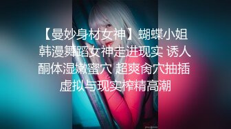 【曼妙身材女神】蝴蝶小姐 韩漫舞蹈女神走进现实 诱人酮体湿嫩蜜穴 超爽肏穴抽插 虚拟与现实榨精高潮