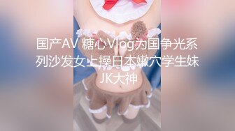 国产AV 糖心Vlog为国争光系列沙发女上操日本嫩穴学生妹 JK大神