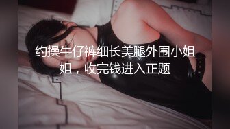 约操牛仔裤细长美腿外围小姐姐，收完钱进入正题