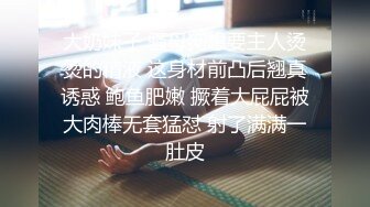 大奶妹子 骚母狗想要主人烫烫的精液 这身材前凸后翘真诱惑 鲍鱼肥嫩 撅着大屁屁被大肉棒无套猛怼 射了满满一肚皮