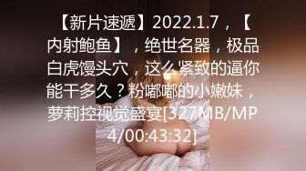 【新片速遞】2022.1.7，【内射鲍鱼】，绝世名器，极品白虎馒头穴，这么紧致的逼你能干多久？粉嘟嘟的小嫩妹，萝莉控视觉盛宴[327MB/MP4/00:43:32]