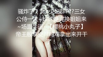 骚炸了！3个少妇群P??三女公侍一夫~妹妹爽完换姐姐来~场面牛逼~【樱桃小丸子】帝王般享受??鸡鸡拿出来开干了！