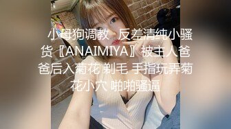 ♈小母狗调教♈反差清纯小骚货〖ANAIMIYA〗被主人爸爸后入菊花 剃毛 手指玩弄菊花小穴 啪啪骚逼