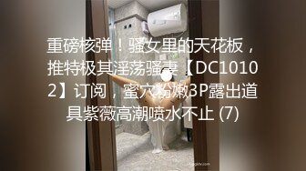 重磅核弹！骚女里的天花板，推特极其淫荡骚妻【DC10102】订阅，蜜穴粉嫩3P露出道具紫薇高潮喷水不止 (7)