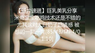 【新片速遞】巨乳美乳分享 米奇宝宝吃鸡技术还是不错的 尤其这对大白奶子超诱惑 被怼的一晃一晃[85MB/MP4/01:10]