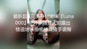 最新超A完美身材嫩妹『Luna000』户外多场景大胆露出 楼道地铁偷偷被咸猪手袭臀