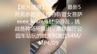 【新片速遞】    ⚫️⚫️最新5月无水首发！推特新晋女菩萨eeee_kram身材没得说，挑战各种场所露出，高铁餐厅公园车站玩的就是刺激[154M/MP4/09