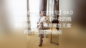 专业操老外【东北探花】04.05 约操高颜值8000一夜的俄罗斯网红美女 爆裂黑丝无套内射 巴雷特哒哒哒