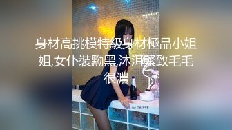 身材高挑模特級身材極品小姐姐,女仆裝黝黑,沐洱緊致毛毛很濃