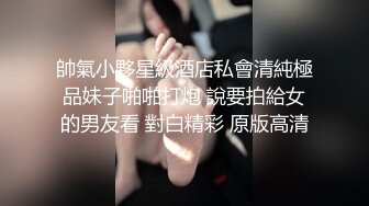 帥氣小夥星級酒店私會清純極品妹子啪啪打炮 說要拍給女的男友看 對白精彩 原版高清