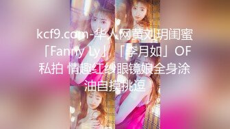 kcf9.com-华人网黄刘玥闺蜜「Fanny Ly」「李月如」OF私拍 情趣红纱眼镜娘全身涂油自摸挑逗