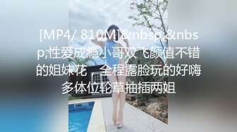 [MP4/ 810M]&nbsp;&nbsp;性爱成瘾小哥双飞颜值不错的姐妹花，全程露脸玩的好嗨多体位轮草抽插两姐