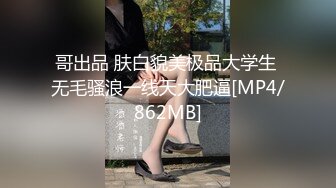 哥出品 肤白貌美极品大学生 无毛骚浪一线天大肥逼[MP4/862MB]