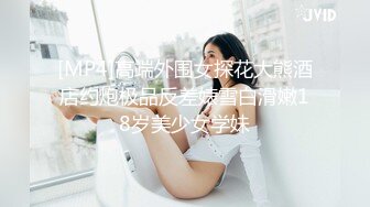 [MP4]纯约良家少女小哥专约妹子 扣逼摸奶子调情 抬起双脚抽插猛 翘起大屁股后入拿镜头特写抽插