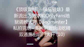 《顶级震撼㊙️极品骚婊》最新流出万狼求购OnlyFans地狱调教大师【dogmaster】私拍完结~多种刺激玩法吃精双通露出阴门大开 (10)