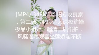 [MP4/ 349M] 欧阳专攻良家，第二场，泡良达人深夜约操极品小姐姐，超清画质偷拍，风骚淫荡观音坐莲娇喘不断