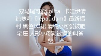 ✿双马尾可爱Lolita✿卡哇伊清纯萝莉〖lepaudam〗最新福利 黑色LO裙 清纯小可爱被肥宅压 人形小母狗被操的叫爸爸