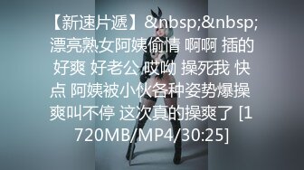 【新速片遞】&nbsp;&nbsp;漂亮熟女阿姨偷情 啊啊 插的好爽 好老公 哎呦 操死我 快点 阿姨被小伙各种姿势爆操 爽叫不停 这次真的操爽了 [1720MB/MP4/30:25]