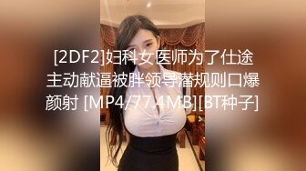 [2DF2]妇科女医师为了仕途主动献逼被胖领导潜规则口爆颜射 [MP4/77.4MB][BT种子]