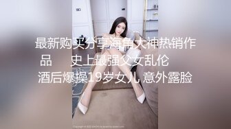 最新购买分享海角大神热销作品❤️史上最强父女乱伦❤️ 酒后爆操19岁女儿 意外露脸