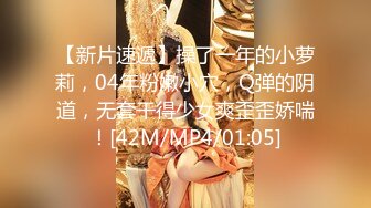 【新片速遞】操了一年的小萝莉，04年粉嫩小穴，Q弹的阴道，无套干得少女爽歪歪娇喘！[42M/MP4/01:05]