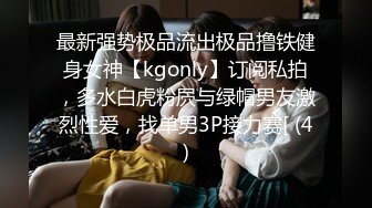 最新强势极品流出极品撸铁健身女神【kgonly】订阅私拍，多水白虎粉屄与绿帽男友激烈性爱，找单男3P接力赛[ (4)