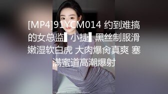 [MP4]91YCM014 约到难搞的女总监▌小捷▌黑丝制服滑嫩湿软白虎 大肉爆肏真爽 塞满蜜道高潮爆射