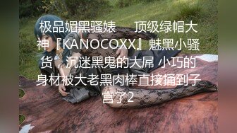 极品媚黑骚婊❤️顶级绿帽大神『KANOCOXX』魅黑小骚货，沉迷黑鬼的大屌 小巧的身材被大老黑肉棒直接捅到子宫了2