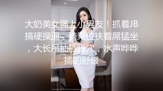 大奶美女强上小男友！抓着JB搞硬操逼，骑乘位扶着屌猛坐，大长吊抽插骚穴，水声哗哗搞的舒服